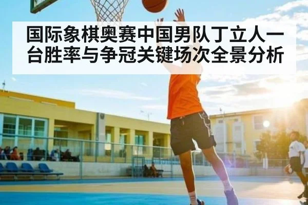 国际象棋奥赛中国男队丁立人一台胜率与争冠关键场次全景分析
