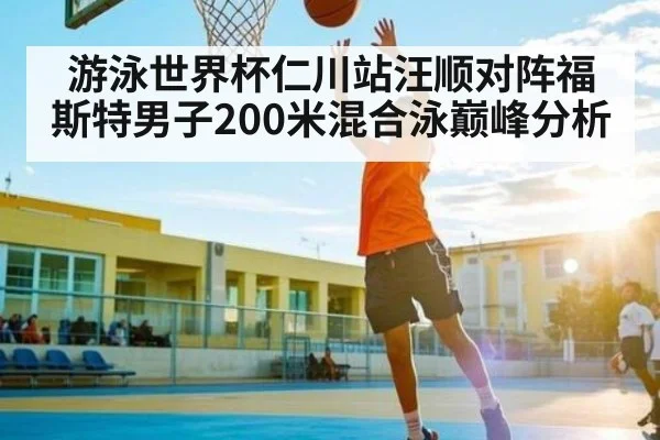 游泳世界杯仁川站汪顺对阵福斯特男子200米混合泳巅峰分析