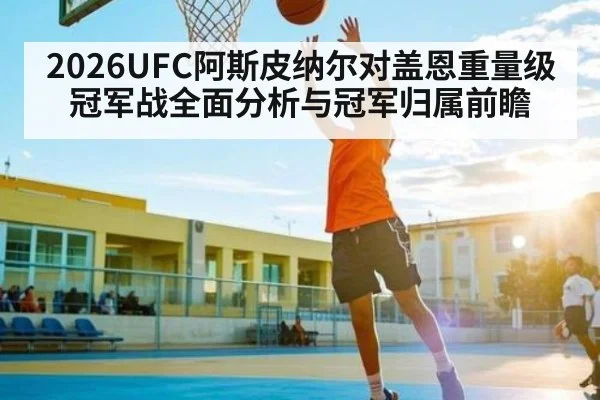 2026UFC阿斯皮纳尔对盖恩重量级冠军战全面分析与冠军归属前瞻