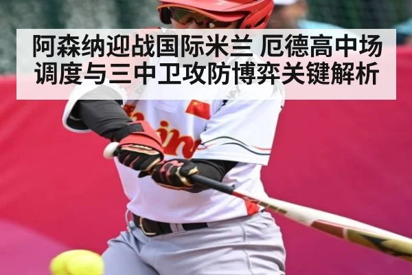 阿森纳迎战国际米兰 厄德高中场调度与三中卫攻防博弈关键解析