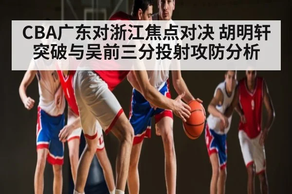 CBA广东对浙江焦点对决 胡明轩突破与吴前三分投射攻防分析